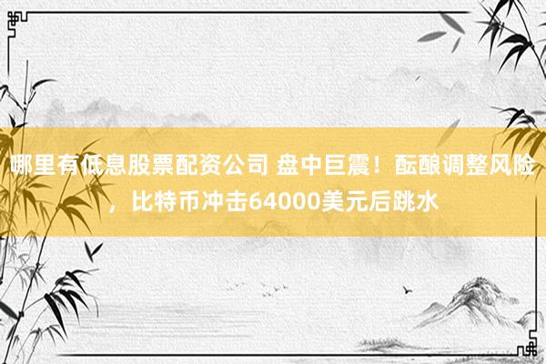 哪里有低息股票配资公司 盘中巨震！酝酿调整风险，比特币冲击64000美元后跳水