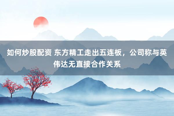 如何炒股配资 东方精工走出五连板，公司称与英伟达无直接合作关系