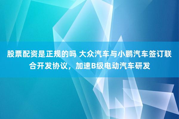 股票配资是正规的吗 大众汽车与小鹏汽车签订联合开发协议，加速B级电动汽车研发