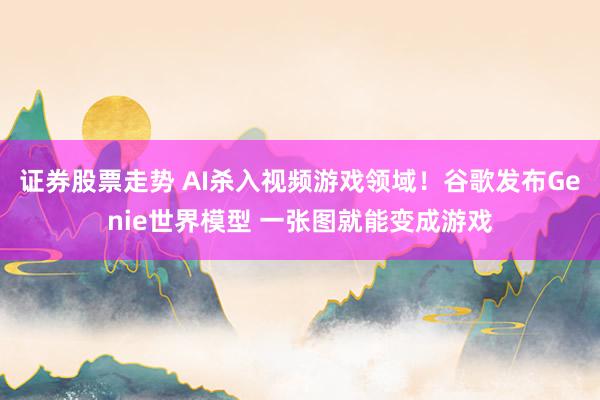 证券股票走势 AI杀入视频游戏领域！谷歌发布Genie世界模型 一张图就能变成游戏