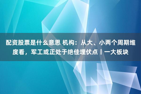 配资股票是什么意思 机构：从大、小两个周期维度看，军工或正处于绝佳埋伏点丨一大板块