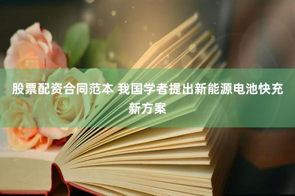 股票配资合同范本 我国学者提出新能源电池快充新方案