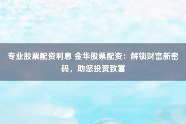 专业股票配资利息 金华股票配资：解锁财富新密码，助您投资致富