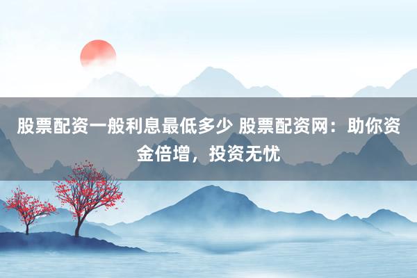 股票配资一般利息最低多少 股票配资网：助你资金倍增，投资无忧