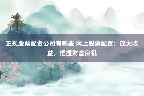 正规股票配资公司有哪些 网上股票配资：放大收益，把握财富良机