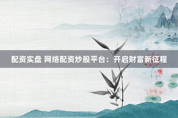 配资实盘 网络配资炒股平台：开启财富新征程