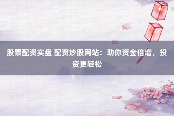 股票配资实盘 配资炒股网站：助你资金倍增，投资更轻松