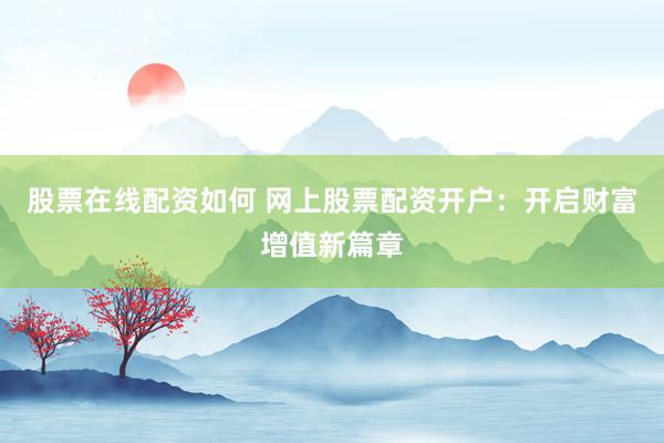 股票在线配资如何 网上股票配资开户：开启财富增值新篇章