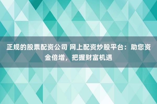 正规的股票配资公司 网上配资炒股平台：助您资金倍增，把握财富机遇