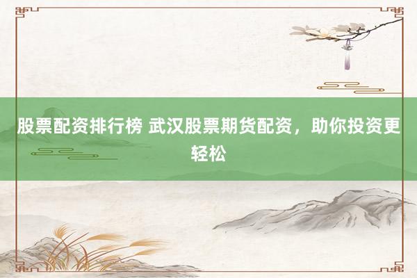 股票配资排行榜 武汉股票期货配资，助你投资更轻松