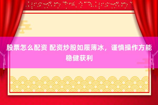 股票怎么配资 配资炒股如履薄冰，谨慎操作方能稳健获利