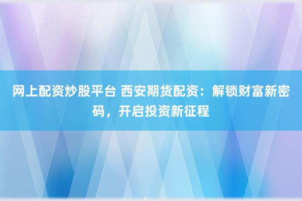 网上配资炒股平台 西安期货配资：解锁财富新密码，开启投资新征程