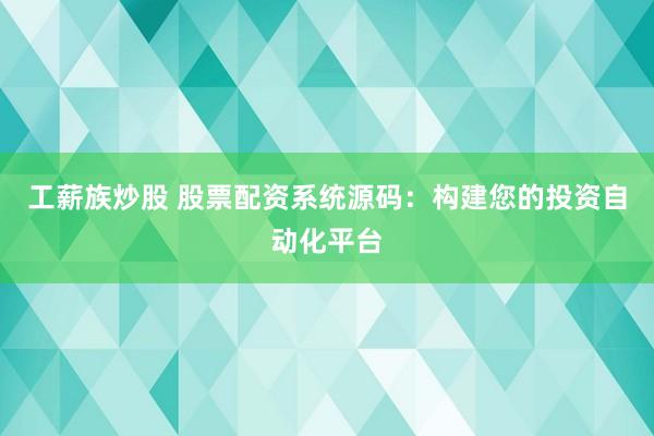 工薪族炒股 股票配资系统源码：构建您的投资自动化平台