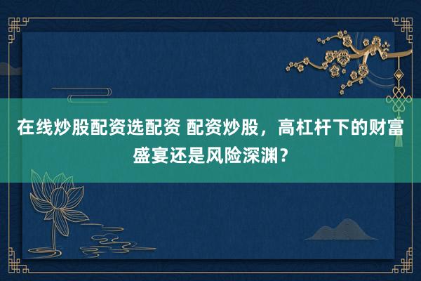 在线炒股配资选配资 配资炒股，高杠杆下的财富盛宴还是风险深渊？