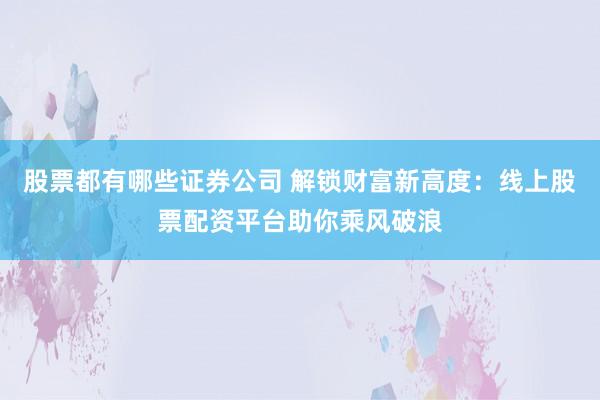 股票都有哪些证券公司 解锁财富新高度：线上股票配资平台助你乘风破浪