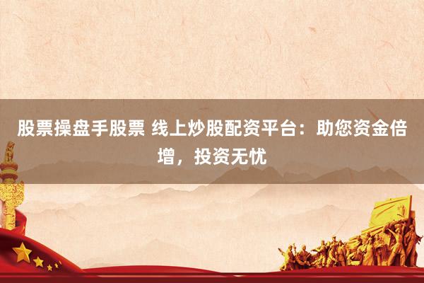 股票操盘手股票 线上炒股配资平台：助您资金倍增，投资无忧