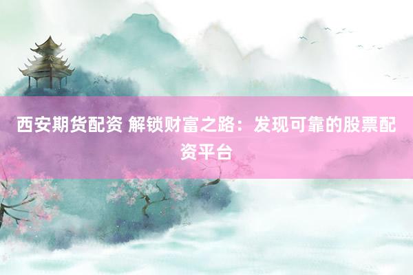 西安期货配资 解锁财富之路：发现可靠的股票配资平台