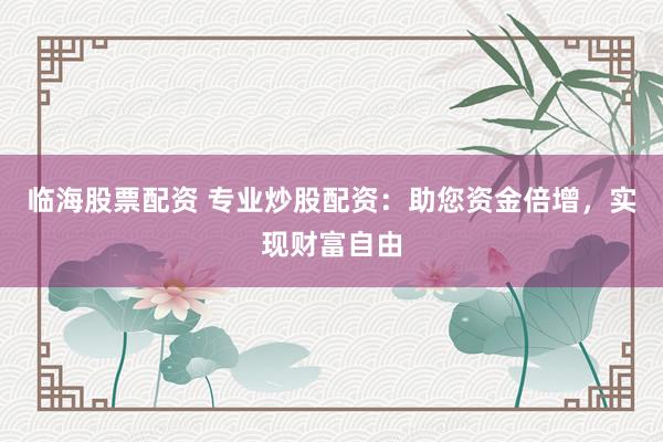 临海股票配资 专业炒股配资：助您资金倍增，实现财富自由