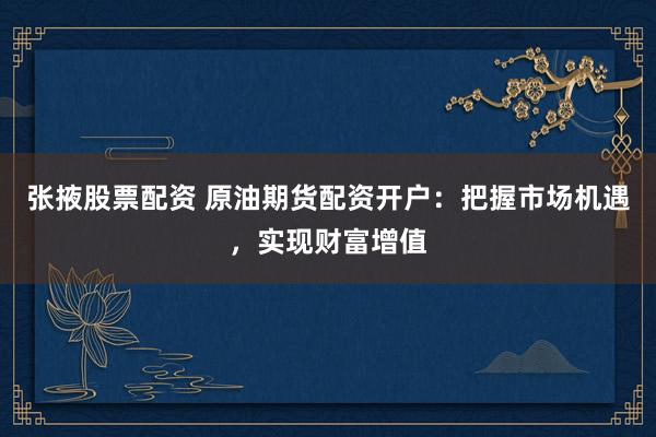 张掖股票配资 原油期货配资开户：把握市场机遇，实现财富增值