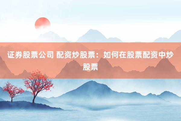 证券股票公司 配资炒股票：如何在股票配资中炒股票