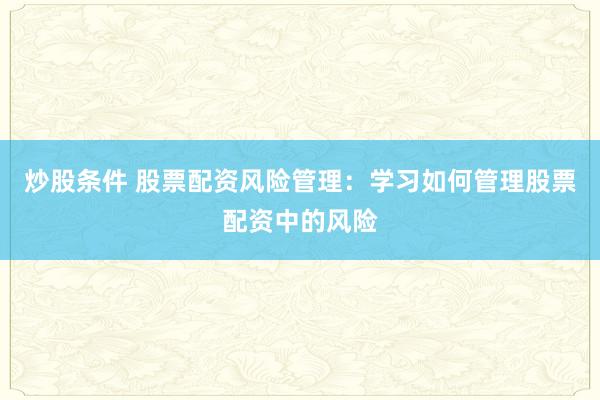 炒股条件 股票配资风险管理：学习如何管理股票配资中的风险