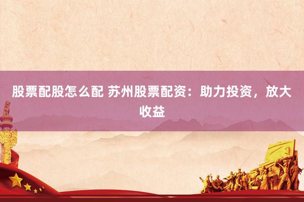 股票配股怎么配 苏州股票配资：助力投资，放大收益