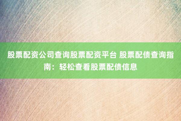 股票配资公司查询股票配资平台 股票配债查询指南：轻松查看股票配债信息