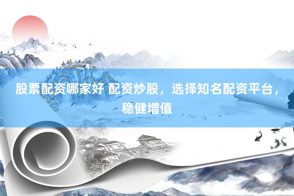 股票配资哪家好 配资炒股，选择知名配资平台，稳健增值