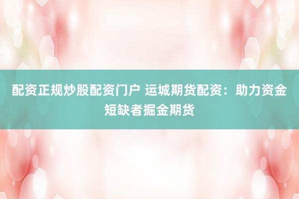 配资正规炒股配资门户 运城期货配资：助力资金短缺者掘金期货