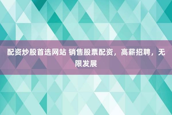 配资炒股首选网站 销售股票配资，高薪招聘，无限发展