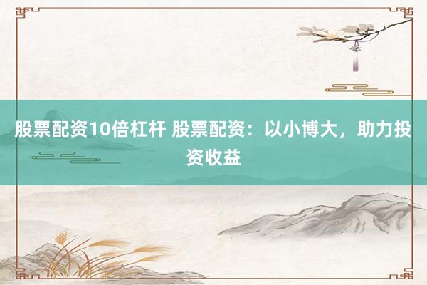 股票配资10倍杠杆 股票配资：以小博大，助力投资收益