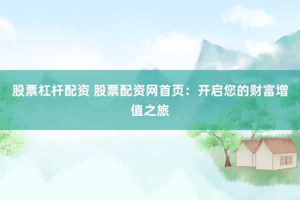 股票杠杆配资 股票配资网首页：开启您的财富增值之旅