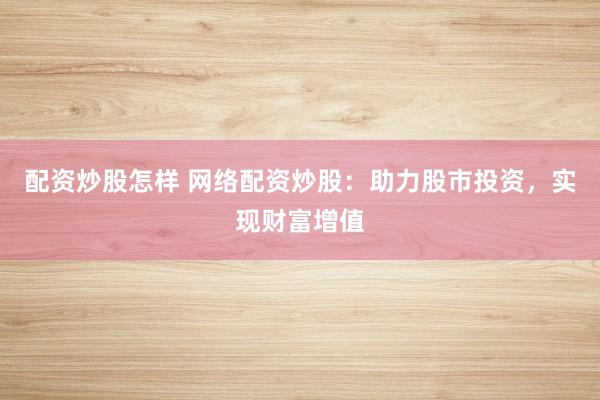 配资炒股怎样 网络配资炒股：助力股市投资，实现财富增值