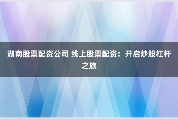 湖南股票配资公司 线上股票配资：开启炒股杠杆之旅