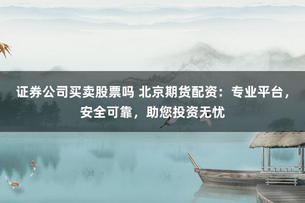 证券公司买卖股票吗 北京期货配资：专业平台，安全可靠，助您投资无忧