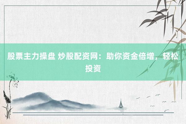 股票主力操盘 炒股配资网：助你资金倍增，轻松投资