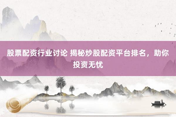 股票配资行业讨论 揭秘炒股配资平台排名，助你投资无忧