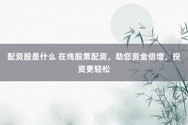 配资股是什么 在线股票配资，助您资金倍增，投资更轻松