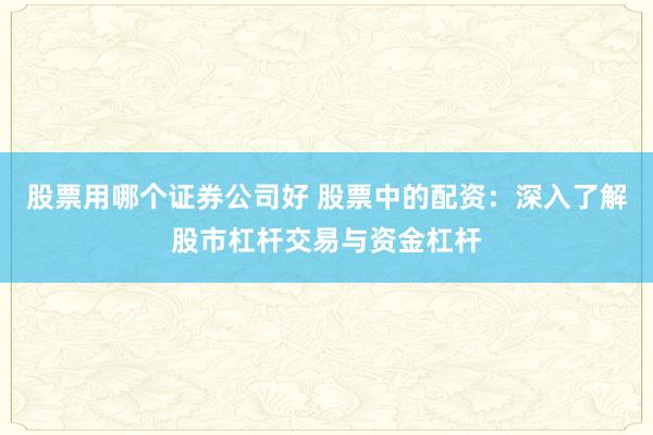 股票用哪个证券公司好 股票中的配资：深入了解股市杠杆交易与资金杠杆