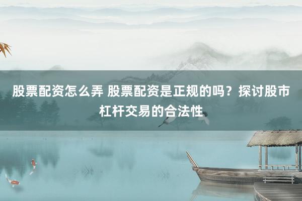 股票配资怎么弄 股票配资是正规的吗？探讨股市杠杆交易的合法性