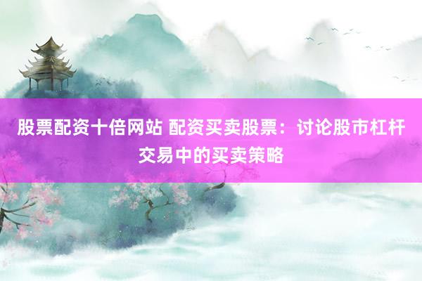 股票配资十倍网站 配资买卖股票：讨论股市杠杆交易中的买卖策略
