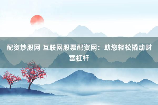 配资炒股网 互联网股票配资网：助您轻松撬动财富杠杆