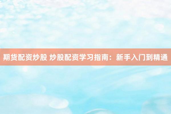 期货配资炒股 炒股配资学习指南：新手入门到精通