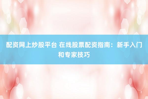 配资网上炒股平台 在线股票配资指南：新手入门和专家技巧