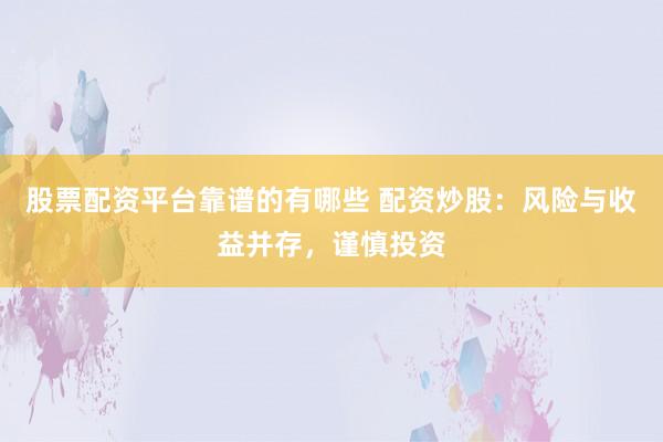 股票配资平台靠谱的有哪些 配资炒股：风险与收益并存，谨慎投资