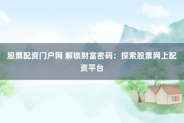股票配资门户网 解锁财富密码：探索股票网上配资平台