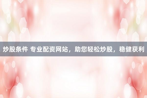 炒股条件 专业配资网站，助您轻松炒股，稳健获利