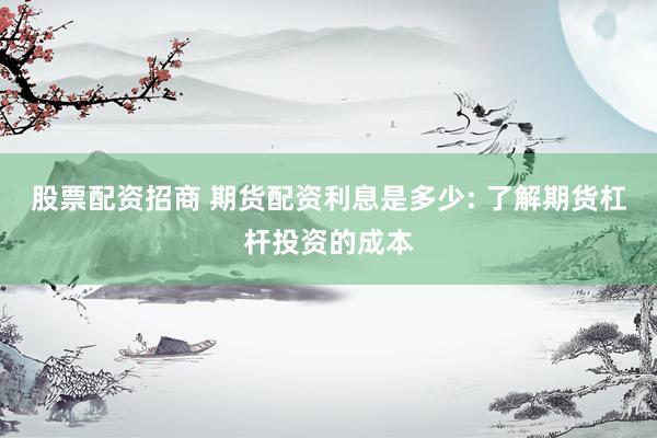 股票配资招商 期货配资利息是多少: 了解期货杠杆投资的成本