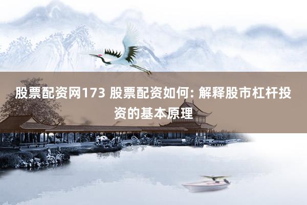 股票配资网173 股票配资如何: 解释股市杠杆投资的基本原理