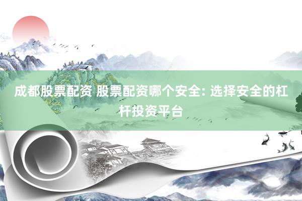 成都股票配资 股票配资哪个安全: 选择安全的杠杆投资平台